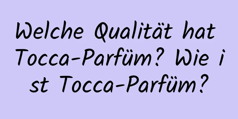 Welche Qualität hat Tocca-Parfüm? Wie ist Tocca-Parfüm?