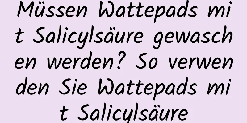 Müssen Wattepads mit Salicylsäure gewaschen werden? So verwenden Sie Wattepads mit Salicylsäure