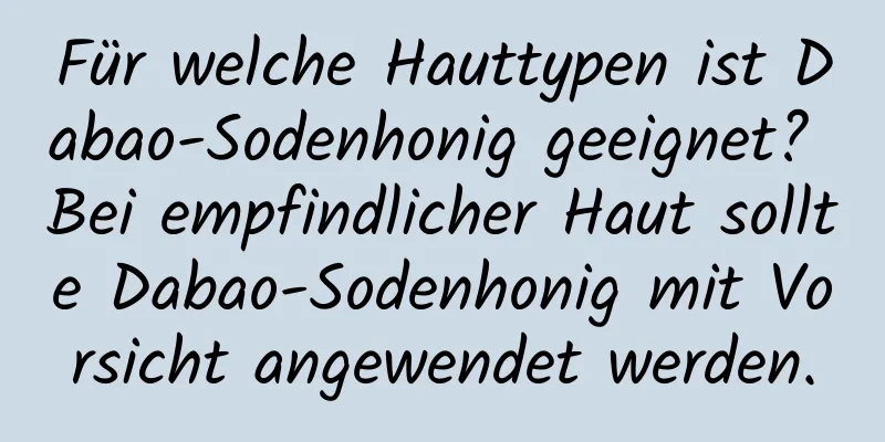 Für welche Hauttypen ist Dabao-Sodenhonig geeignet? Bei empfindlicher Haut sollte Dabao-Sodenhonig mit Vorsicht angewendet werden.