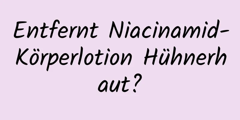 Entfernt Niacinamid-Körperlotion Hühnerhaut?