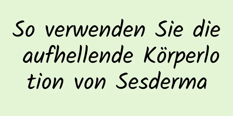 So verwenden Sie die aufhellende Körperlotion von Sesderma