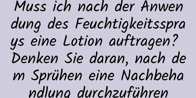 Muss ich nach der Anwendung des Feuchtigkeitssprays eine Lotion auftragen? Denken Sie daran, nach dem Sprühen eine Nachbehandlung durchzuführen