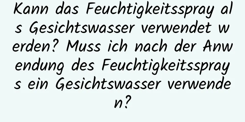 Kann das Feuchtigkeitsspray als Gesichtswasser verwendet werden? Muss ich nach der Anwendung des Feuchtigkeitssprays ein Gesichtswasser verwenden?