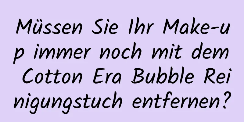Müssen Sie Ihr Make-up immer noch mit dem Cotton Era Bubble Reinigungstuch entfernen?