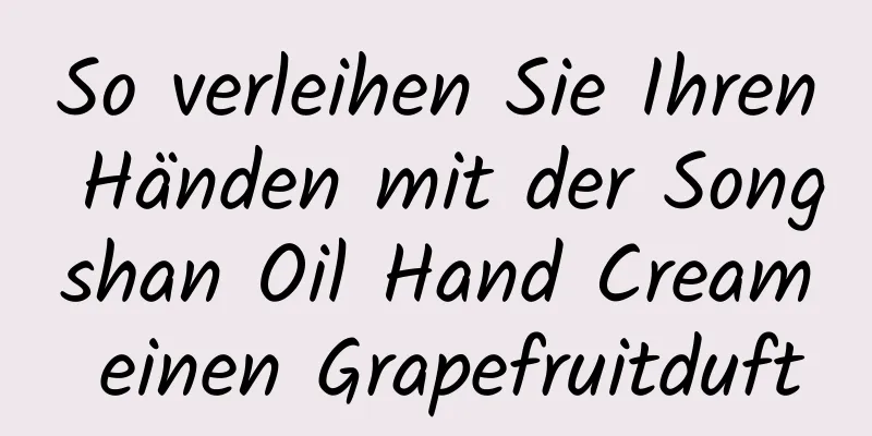 So verleihen Sie Ihren Händen mit der Songshan Oil Hand Cream einen Grapefruitduft
