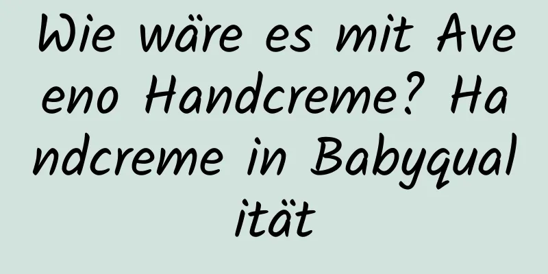 Wie wäre es mit Aveeno Handcreme? Handcreme in Babyqualität