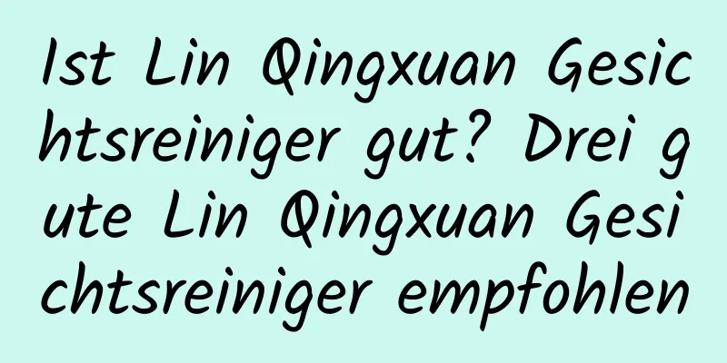 Ist Lin Qingxuan Gesichtsreiniger gut? Drei gute Lin Qingxuan Gesichtsreiniger empfohlen