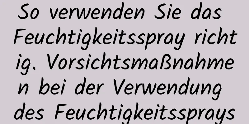So verwenden Sie das Feuchtigkeitsspray richtig. Vorsichtsmaßnahmen bei der Verwendung des Feuchtigkeitssprays