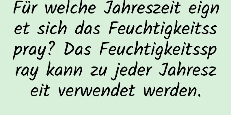 Für welche Jahreszeit eignet sich das Feuchtigkeitsspray? Das Feuchtigkeitsspray kann zu jeder Jahreszeit verwendet werden.