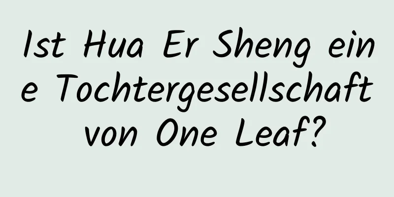 Ist Hua Er Sheng eine Tochtergesellschaft von One Leaf?