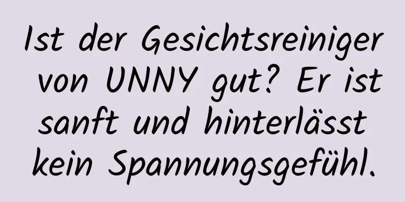 Ist der Gesichtsreiniger von UNNY gut? Er ist sanft und hinterlässt kein Spannungsgefühl.