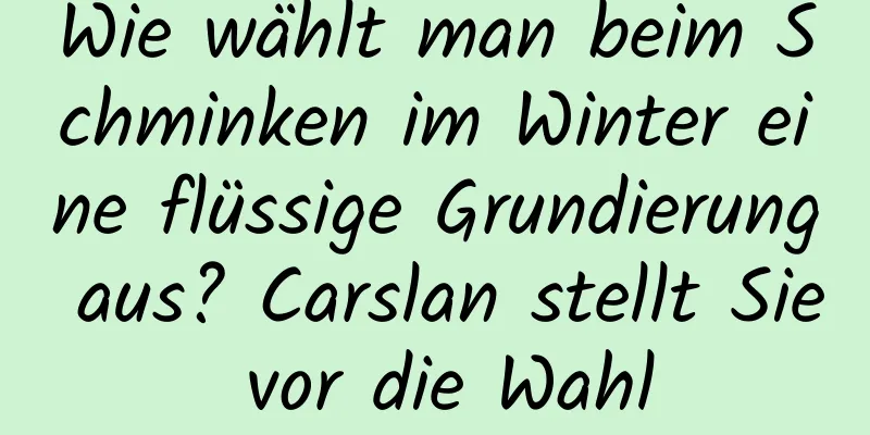 Wie wählt man beim Schminken im Winter eine flüssige Grundierung aus? Carslan stellt Sie vor die Wahl