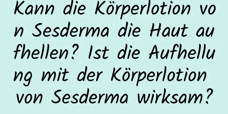 Kann die Körperlotion von Sesderma die Haut aufhellen? Ist die Aufhellung mit der Körperlotion von Sesderma wirksam?