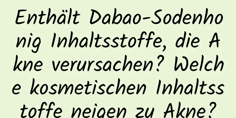 Enthält Dabao-Sodenhonig Inhaltsstoffe, die Akne verursachen? Welche kosmetischen Inhaltsstoffe neigen zu Akne?