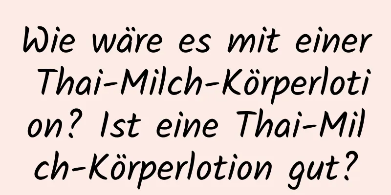Wie wäre es mit einer Thai-Milch-Körperlotion? Ist eine Thai-Milch-Körperlotion gut?