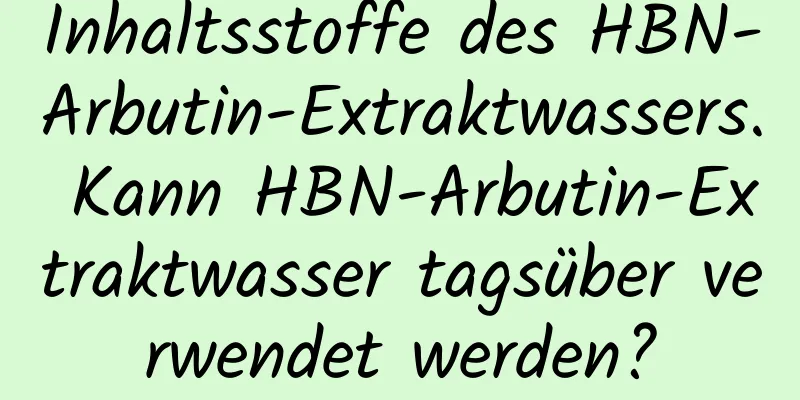 Inhaltsstoffe des HBN-Arbutin-Extraktwassers. Kann HBN-Arbutin-Extraktwasser tagsüber verwendet werden?