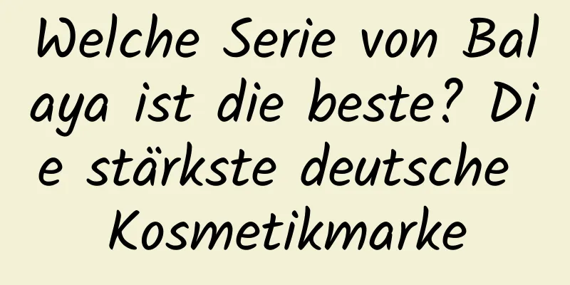 Welche Serie von Balaya ist die beste? Die stärkste deutsche Kosmetikmarke