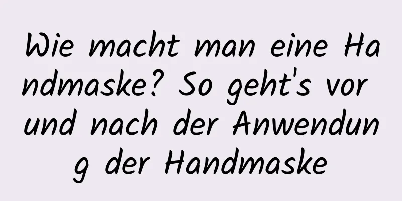 Wie macht man eine Handmaske? So geht's vor und nach der Anwendung der Handmaske