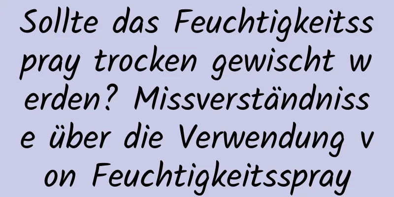 Sollte das Feuchtigkeitsspray trocken gewischt werden? Missverständnisse über die Verwendung von Feuchtigkeitsspray