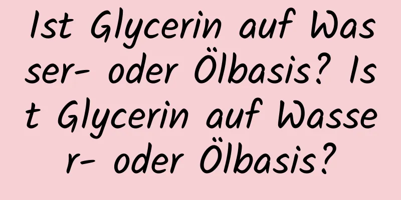 Ist Glycerin auf Wasser- oder Ölbasis? Ist Glycerin auf Wasser- oder Ölbasis?
