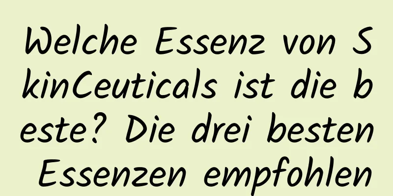 Welche Essenz von SkinCeuticals ist die beste? Die drei besten Essenzen empfohlen