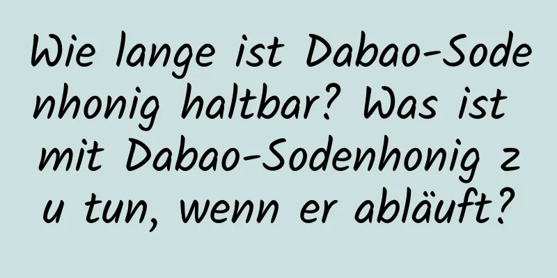 Wie lange ist Dabao-Sodenhonig haltbar? Was ist mit Dabao-Sodenhonig zu tun, wenn er abläuft?