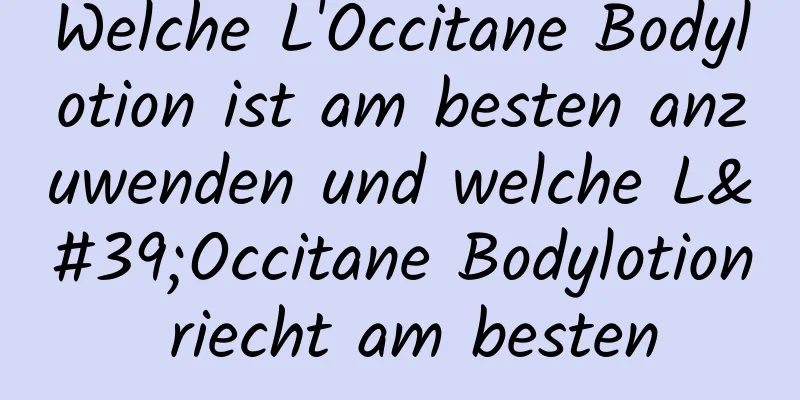 Welche L'Occitane Bodylotion ist am besten anzuwenden und welche L'Occitane Bodylotion riecht am besten