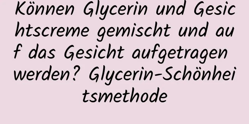 Können Glycerin und Gesichtscreme gemischt und auf das Gesicht aufgetragen werden? Glycerin-Schönheitsmethode
