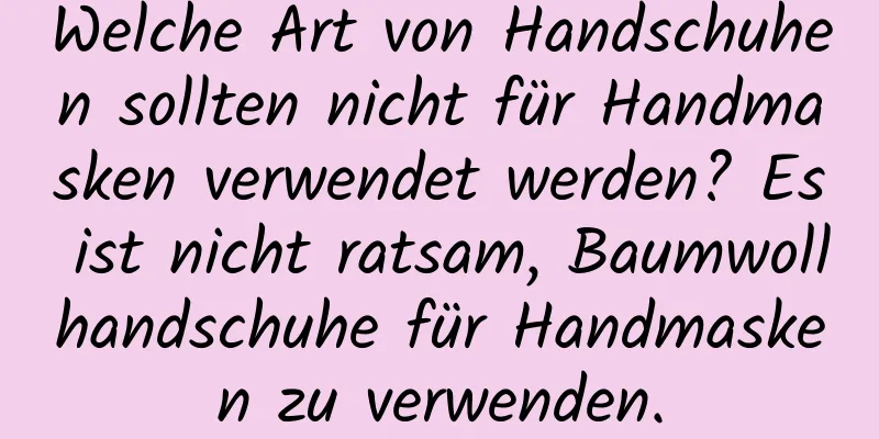 Welche Art von Handschuhen sollten nicht für Handmasken verwendet werden? Es ist nicht ratsam, Baumwollhandschuhe für Handmasken zu verwenden.