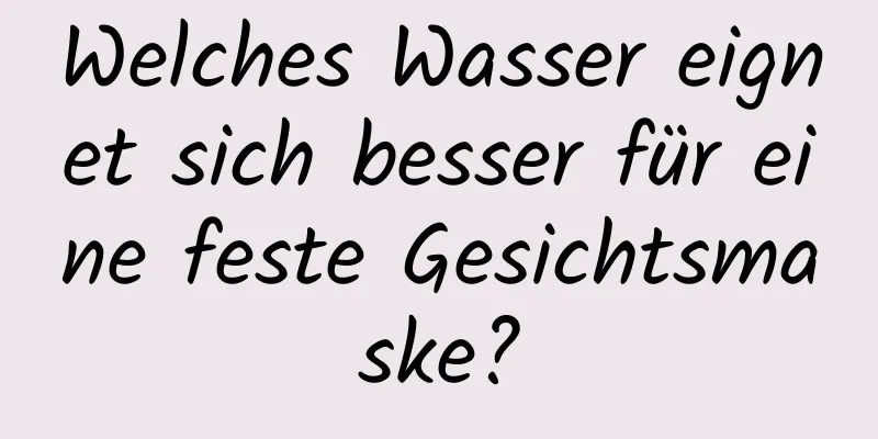 Welches Wasser eignet sich besser für eine feste Gesichtsmaske?