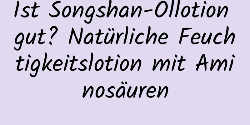 Ist Songshan-Öllotion gut? Natürliche Feuchtigkeitslotion mit Aminosäuren