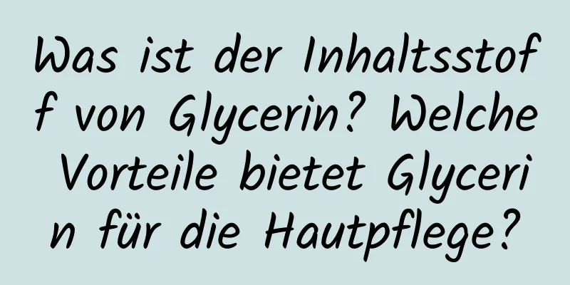 Was ist der Inhaltsstoff von Glycerin? Welche Vorteile bietet Glycerin für die Hautpflege?