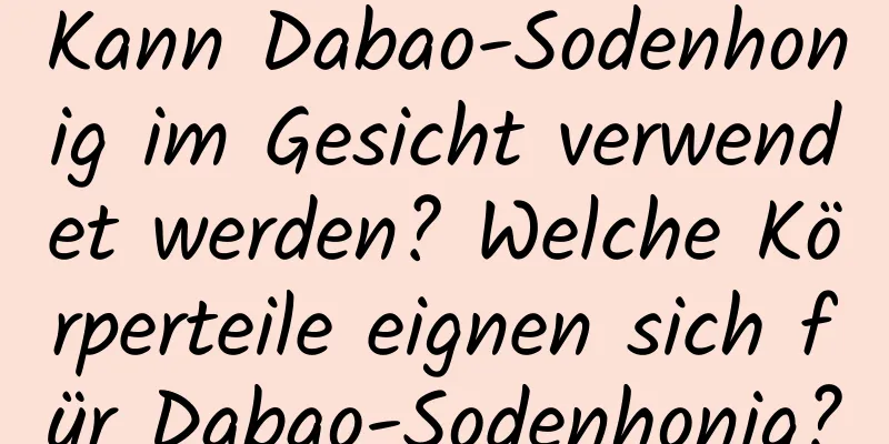 Kann Dabao-Sodenhonig im Gesicht verwendet werden? Welche Körperteile eignen sich für Dabao-Sodenhonig?