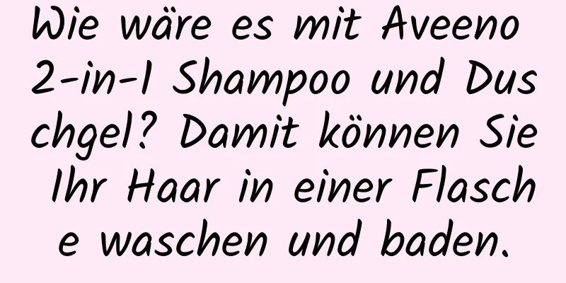 Wie wäre es mit Aveeno 2-in-1 Shampoo und Duschgel? Damit können Sie Ihr Haar in einer Flasche waschen und baden.