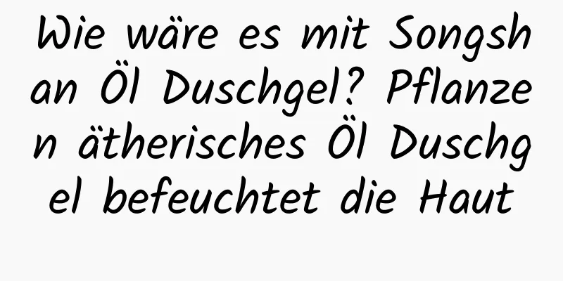 Wie wäre es mit Songshan Öl Duschgel? Pflanzen ätherisches Öl Duschgel befeuchtet die Haut