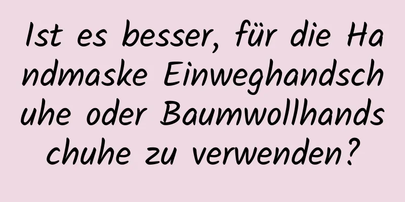 Ist es besser, für die Handmaske Einweghandschuhe oder Baumwollhandschuhe zu verwenden?