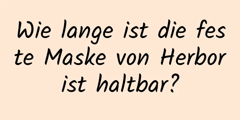 Wie lange ist die feste Maske von Herborist haltbar?
