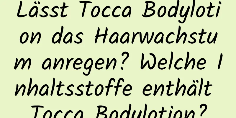 Lässt Tocca Bodylotion das Haarwachstum anregen? Welche Inhaltsstoffe enthält Tocca Bodylotion?