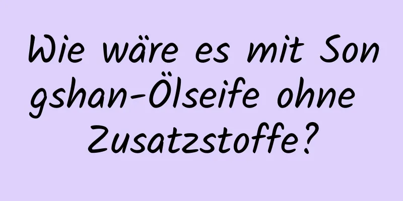 Wie wäre es mit Songshan-Ölseife ohne Zusatzstoffe?