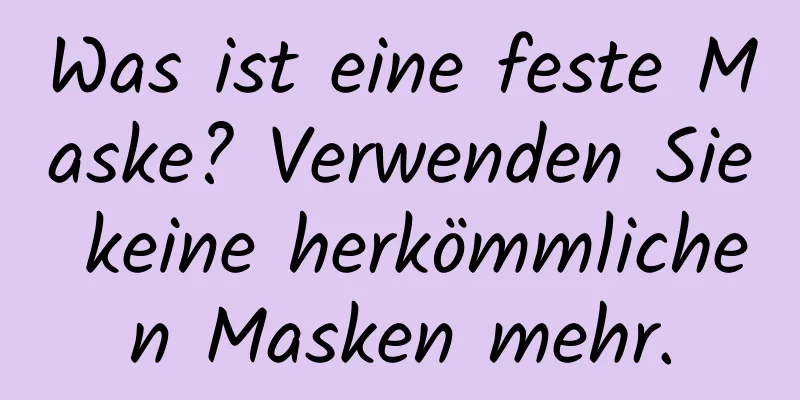 Was ist eine feste Maske? Verwenden Sie keine herkömmlichen Masken mehr.