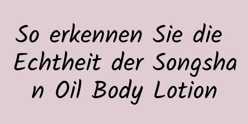 So erkennen Sie die Echtheit der Songshan Oil Body Lotion