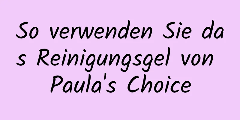 So verwenden Sie das Reinigungsgel von Paula's Choice