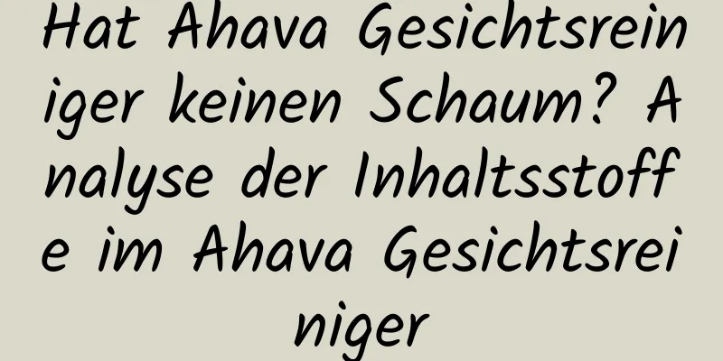 Hat Ahava Gesichtsreiniger keinen Schaum? Analyse der Inhaltsstoffe im Ahava Gesichtsreiniger