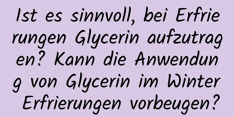 Ist es sinnvoll, bei Erfrierungen Glycerin aufzutragen? Kann die Anwendung von Glycerin im Winter Erfrierungen vorbeugen?