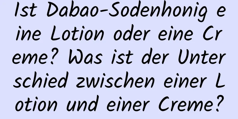 Ist Dabao-Sodenhonig eine Lotion oder eine Creme? Was ist der Unterschied zwischen einer Lotion und einer Creme?
