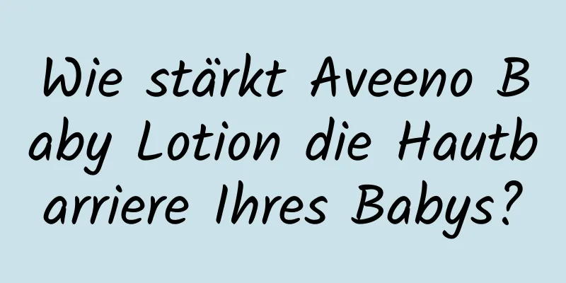 Wie stärkt Aveeno Baby Lotion die Hautbarriere Ihres Babys?