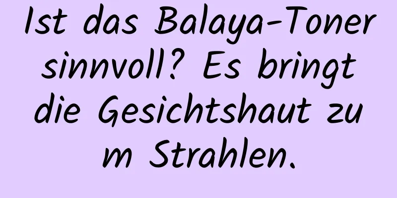 Ist das Balaya-Toner sinnvoll? Es bringt die Gesichtshaut zum Strahlen.