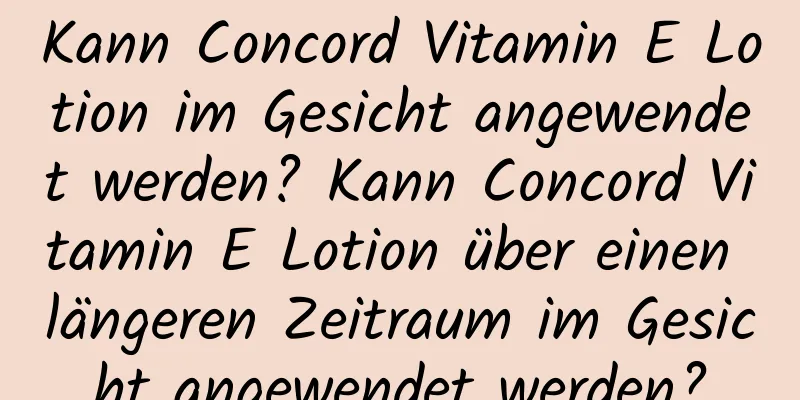 Kann Concord Vitamin E Lotion im Gesicht angewendet werden? Kann Concord Vitamin E Lotion über einen längeren Zeitraum im Gesicht angewendet werden?