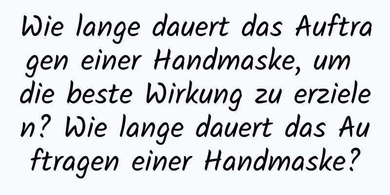 Wie lange dauert das Auftragen einer Handmaske, um die beste Wirkung zu erzielen? Wie lange dauert das Auftragen einer Handmaske?