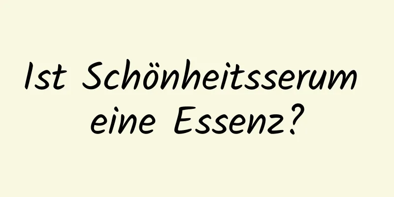 Ist Schönheitsserum eine Essenz?
